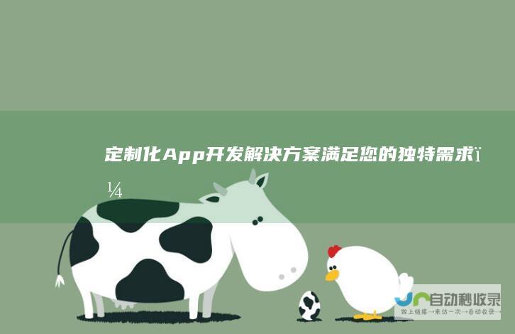 定制化 App 开发解决方案：满足您的独特需求，提升您的业务价值